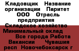 Кладовщик › Название организации ­ Паритет, ООО › Отрасль предприятия ­ Складское хозяйство › Минимальный оклад ­ 25 000 - Все города Работа » Вакансии   . Чувашия респ.,Новочебоксарск г.